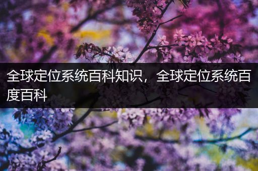 全球定位系统百科知识，全球定位系统百度百科