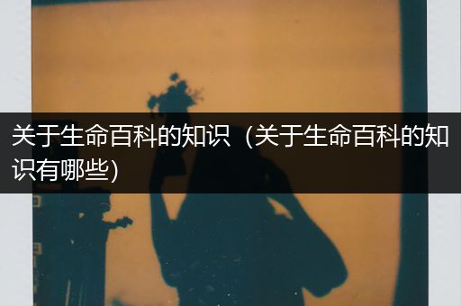 关于生命百科的知识（关于生命百科的知识有哪些）