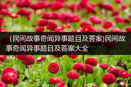 （民间故事奇闻异事题目及答案)民间故事奇闻异事题目及答案大全