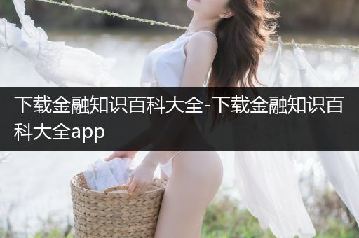下载金融知识百科大全-下载金融知识百科大全app