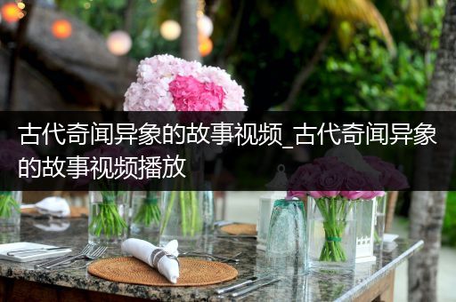 古代奇闻异象的故事视频_古代奇闻异象的故事视频播放