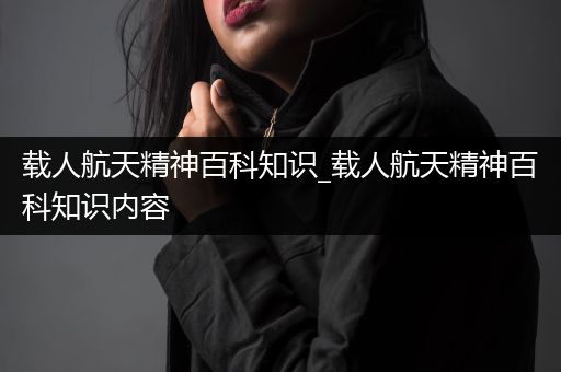 载人航天精神百科知识_载人航天精神百科知识内容