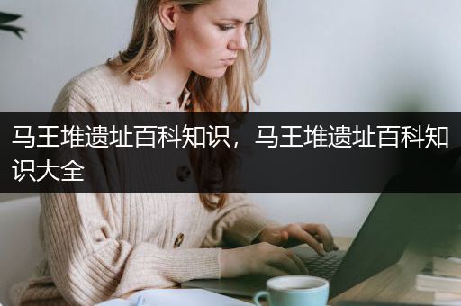 马王堆遗址百科知识，马王堆遗址百科知识大全