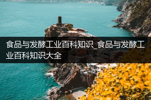 食品与发酵工业百科知识_食品与发酵工业百科知识大全