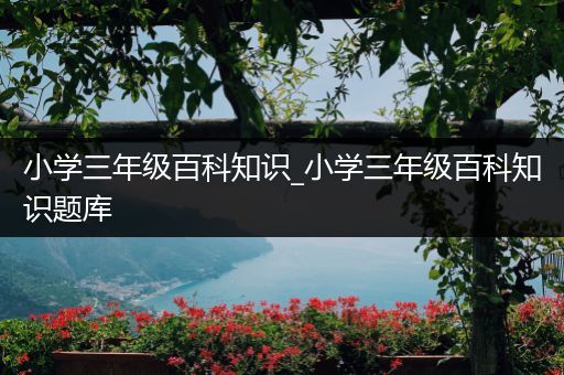 小学三年级百科知识_小学三年级百科知识题库