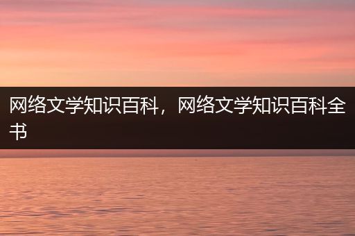 网络文学知识百科，网络文学知识百科全书