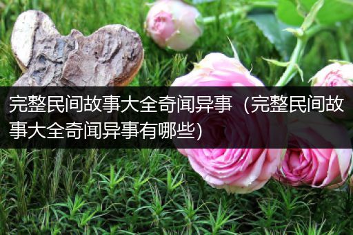完整民间故事大全奇闻异事（完整民间故事大全奇闻异事有哪些）