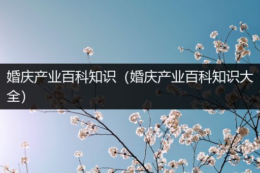 婚庆产业百科知识（婚庆产业百科知识大全）