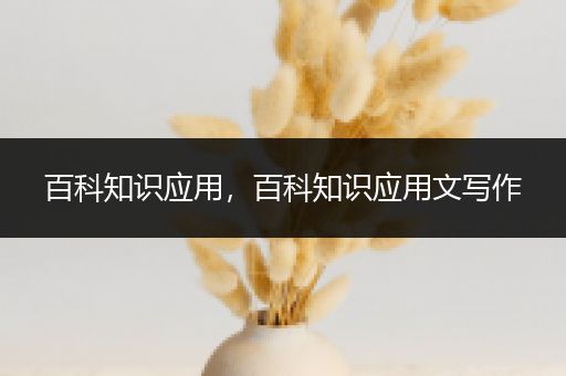 百科知识应用，百科知识应用文写作