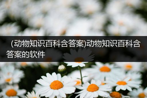 （动物知识百科含答案)动物知识百科含答案的软件