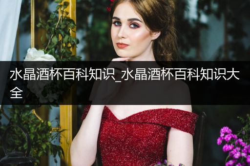 水晶酒杯百科知识_水晶酒杯百科知识大全