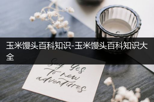 玉米馒头百科知识-玉米馒头百科知识大全