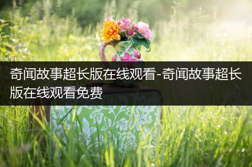 奇闻故事超长版在线观看-奇闻故事超长版在线观看免费
