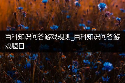 百科知识问答游戏规则_百科知识问答游戏题目