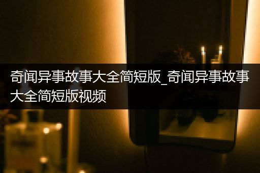 奇闻异事故事大全简短版_奇闻异事故事大全简短版视频