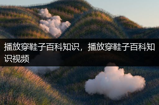 播放穿鞋子百科知识，播放穿鞋子百科知识视频