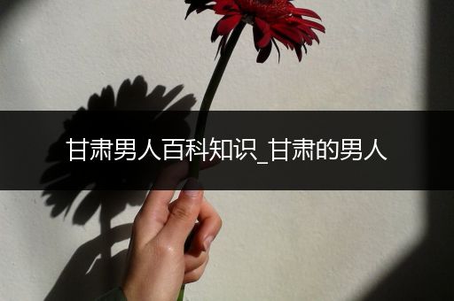 甘肃男人百科知识_甘肃的男人