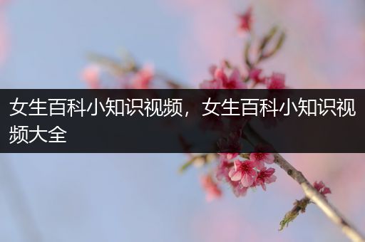 女生百科小知识视频，女生百科小知识视频大全