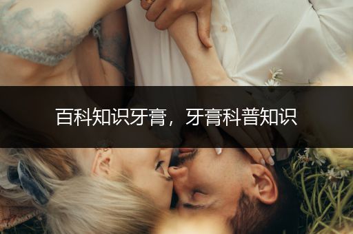 百科知识牙膏，牙膏科普知识