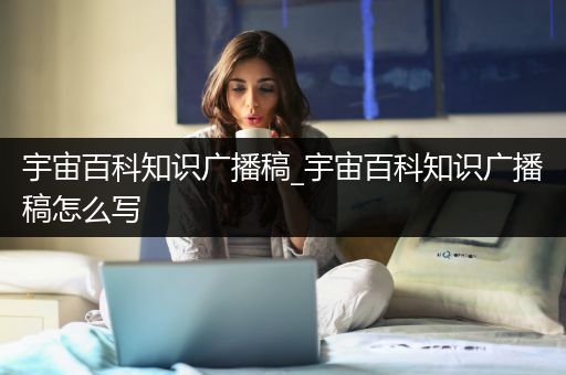 宇宙百科知识广播稿_宇宙百科知识广播稿怎么写