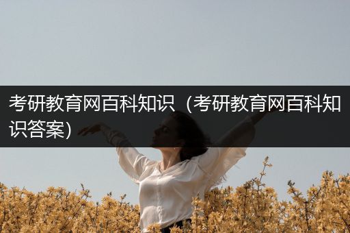 考研教育网百科知识（考研教育网百科知识答案）