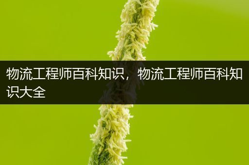 物流工程师百科知识，物流工程师百科知识大全