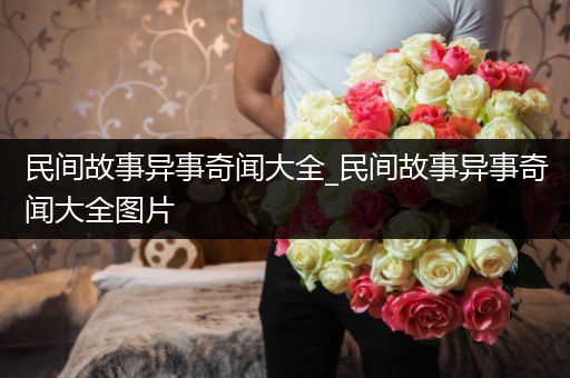 民间故事异事奇闻大全_民间故事异事奇闻大全图片