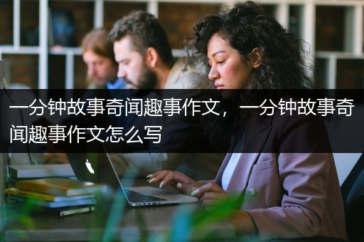 一分钟故事奇闻趣事作文，一分钟故事奇闻趣事作文怎么写