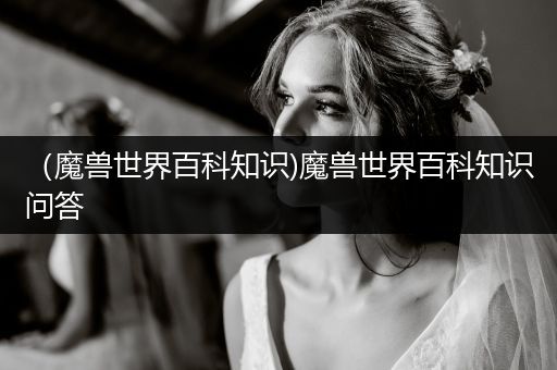 （魔兽世界百科知识)魔兽世界百科知识问答