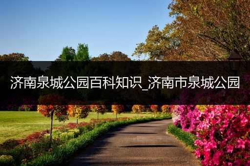 济南泉城公园百科知识_济南市泉城公园