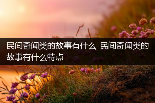 民间奇闻类的故事有什么-民间奇闻类的故事有什么特点