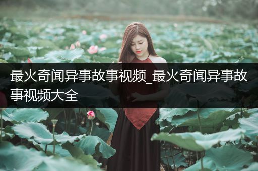 最火奇闻异事故事视频_最火奇闻异事故事视频大全