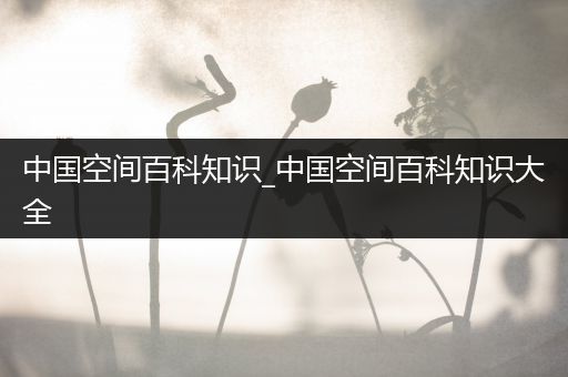 中国空间百科知识_中国空间百科知识大全