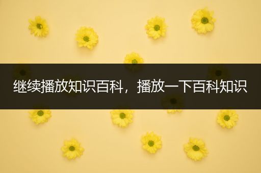 继续播放知识百科，播放一下百科知识