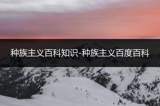 种族主义百科知识-种族主义百度百科