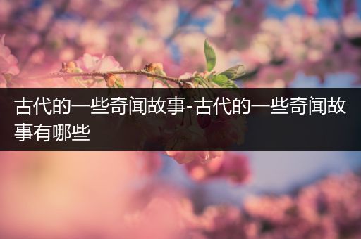 古代的一些奇闻故事-古代的一些奇闻故事有哪些
