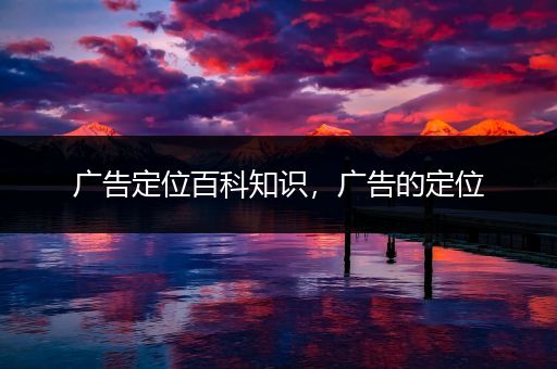 广告定位百科知识，广告的定位