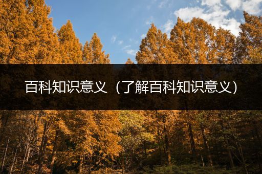 百科知识意义（了解百科知识意义）