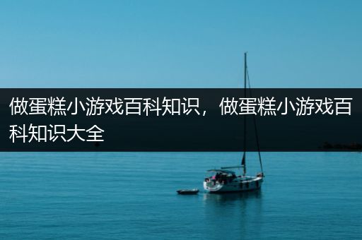 做蛋糕小游戏百科知识，做蛋糕小游戏百科知识大全