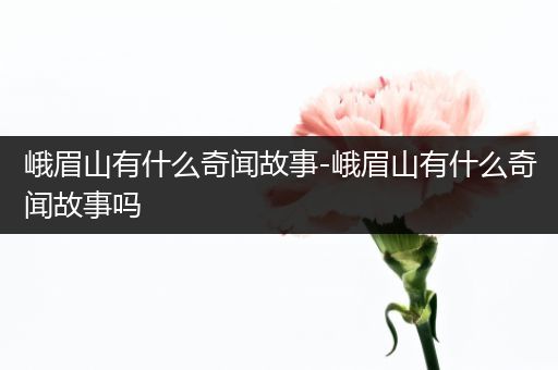峨眉山有什么奇闻故事-峨眉山有什么奇闻故事吗