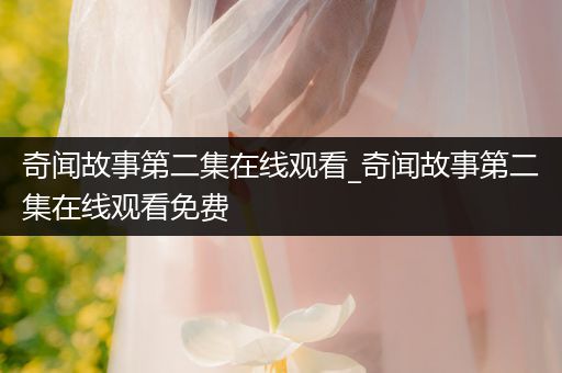 奇闻故事第二集在线观看_奇闻故事第二集在线观看免费