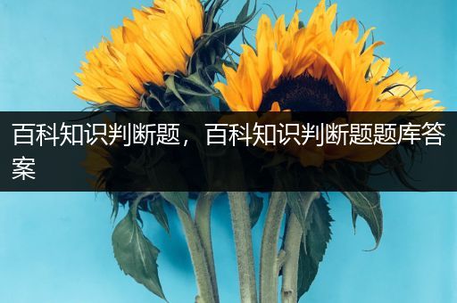 百科知识判断题，百科知识判断题题库答案
