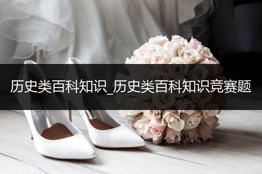 历史类百科知识_历史类百科知识竞赛题