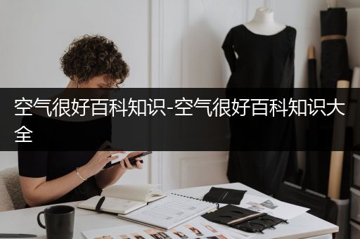 空气很好百科知识-空气很好百科知识大全