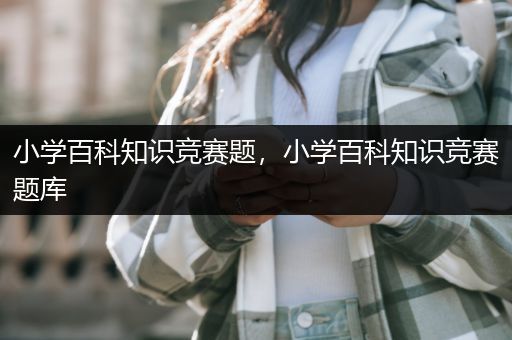 小学百科知识竞赛题，小学百科知识竞赛题库