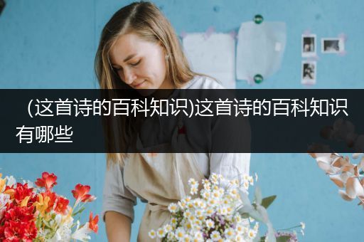 （这首诗的百科知识)这首诗的百科知识有哪些