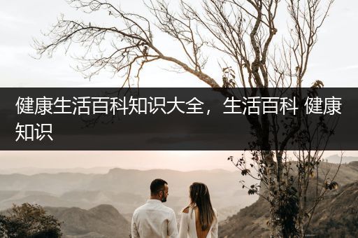 健康生活百科知识大全，生活百科 健康知识