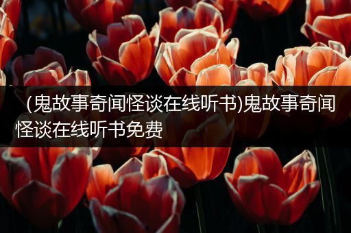（鬼故事奇闻怪谈在线听书)鬼故事奇闻怪谈在线听书免费