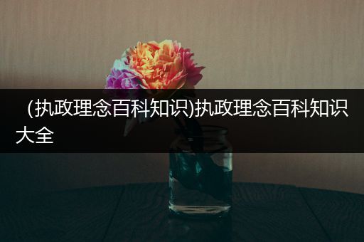 （执政理念百科知识)执政理念百科知识大全