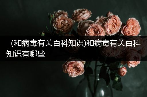 （和病毒有关百科知识)和病毒有关百科知识有哪些